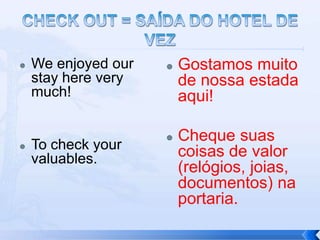    We enjoyed our      Gostamos muito
    stay here very       de nossa estada
    much!                aqui!

                        Cheque suas
   To check your        coisas de valor
    valuables.
                         (relógios, joias,
                         documentos) na
                         portaria.
 