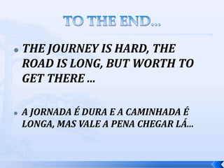    THE JOURNEY IS HARD, THE
    ROAD IS LONG, BUT WORTH TO
    GET THERE ...

   A JORNADA É DURA E A CAMINHADA É
    LONGA, MAS VALE A PENA CHEGAR LÁ...
 