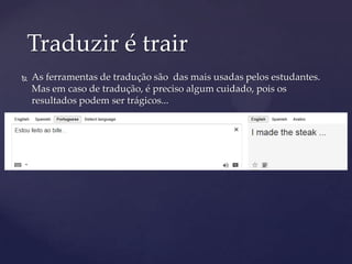  As ferramentas de tradução são das mais usadas pelos estudantes.
Mas em caso de tradução, é preciso algum cuidado, pois os
resultados podem ser trágicos...
Traduzir é trair
 