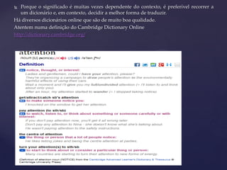  Porque o significado é muitas vezes dependente do contexto, é preferível recorrer a
um dicionário e, em contexto, decidir a melhor forma de traduzir.
Há diversos dicionários online que são de muito boa qualidade.
Atentem numa definição do Cambridge Dictionary Online
http://dictionary.cambridge.org/
 