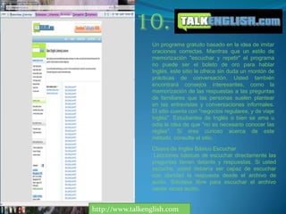 9.La web de la BBC Aprender Inglés! Aquí es donde usted encontrará las respuestas a todas las tareas para ayudar a mejorar sus habilidades de Inglés en tu tiempo libre. Trabaja con un compañero y siga las instrucciones.http://www.bbc.co.uk/worldservice/learningenglish/
