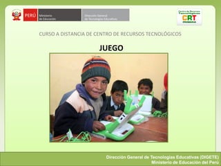 CURSO A DISTANCIA DE CENTRO DE RECURSOS TECNOLÓGICOS

                      JUEGO




                        Dirección General de Tecnologías Educativas (DIGETE)
                                              Ministerio de Educación del Perú
 