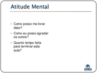 Atitude Mental
• Como posso me livrar

disto?
• Como eu posso agradar

os outros?
• Quanto tempo falta

para terminar esta
aula?

 