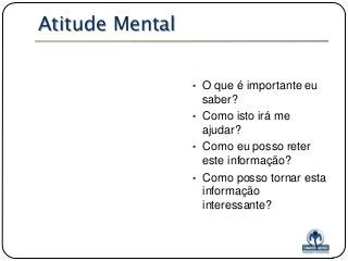 Atitude Mental
• O que é importante eu

saber?
• Como isto irá me
ajudar?
• Como eu posso reter
este informação?
• Como posso tornar esta
informação
interessante?

 