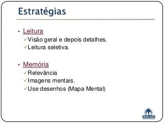 Estratégias
• Leitura
Visão geral e depois detalhes.
Leitura seletiva.

• Memória
Relevância
Imagens mentais.
Use desenhos (Mapa Mental)

 