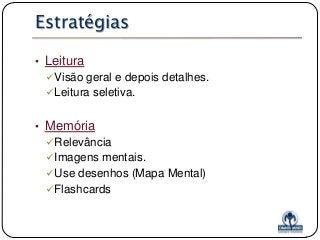 Estratégias
• Leitura
Visão geral e depois detalhes.
Leitura seletiva.

• Memória
Relevância
Imagens mentais.
Use desenhos (Mapa Mental)
Flashcards

 