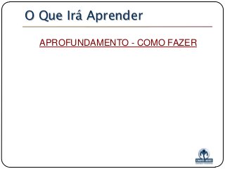 O Que Irá Aprender
APROFUNDAMENTO - COMO FAZER

 