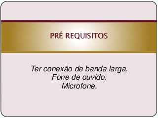PRÉ REQUISITOS

Ter conexão de banda larga.
Fone de ouvido.
Microfone.

 