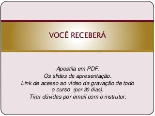 VOCÊ RECEBERÁ

Apostila em PDF.
Os slides da apresentação.
Link de acesso ao vídeo da gravação de todo
o curso (por 30 dias).
Tirar dúvidas por email com o instrutor.

 
