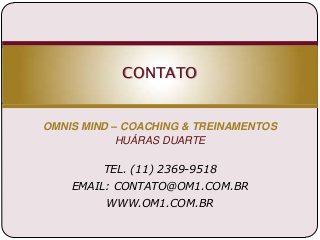 CONTATO

OMNIS MIND – COACHING & TREINAMENTOS
HUÁRAS DUARTE

TEL. (11) 2369-9518
EMAIL: CONTATO@OM1.COM.BR
WWW.OM1.COM.BR

 