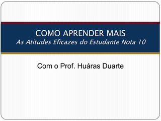 Como Estudar Melhor e Aprender Mais

As Atitudes Eficazes do Estudante Nota 10

Com o Prof. Huáras Duarte

 