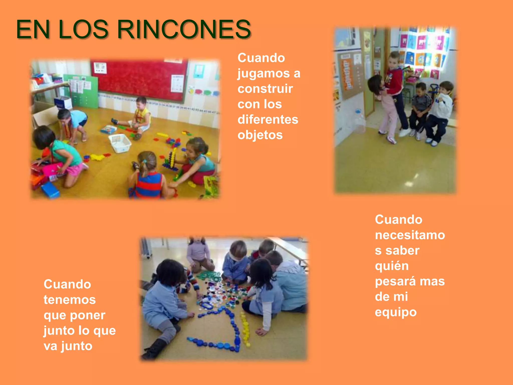 EN LOS RINCONES
                Cuando
                jugamos a
                construir
                con los
                diferentes
                objetos




                             Cuando
                             necesitamo
                             s saber
                             quién
 Cuando                      pesará mas
 tenemos                     de mi
 que poner                   equipo
 junto lo que
 va junto
 