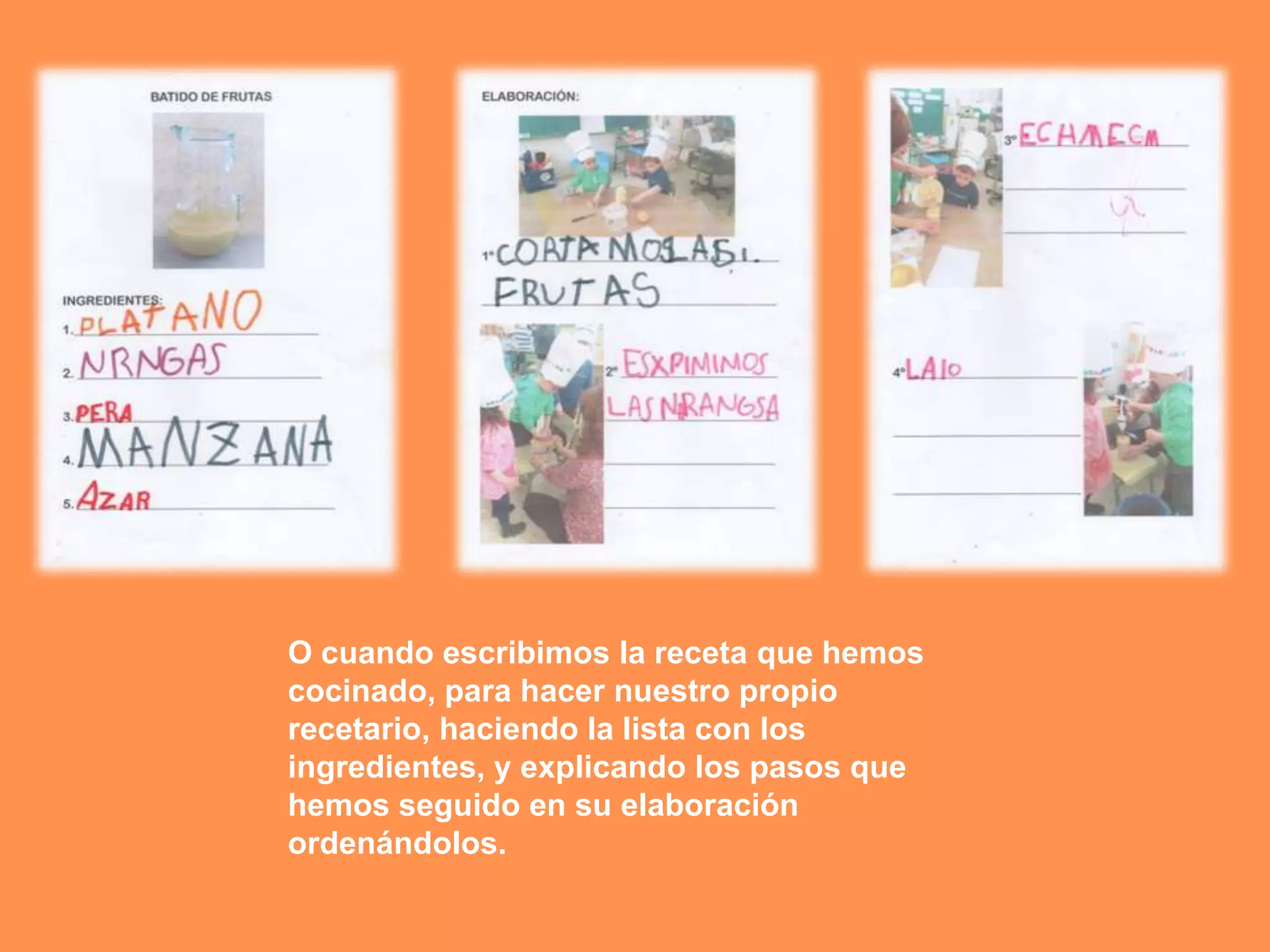 O cuando escribimos la receta que hemos
cocinado, para hacer nuestro propio
recetario, haciendo la lista con los
ingredientes, y explicando los pasos que
hemos seguido en su elaboración
ordenándolos.
 