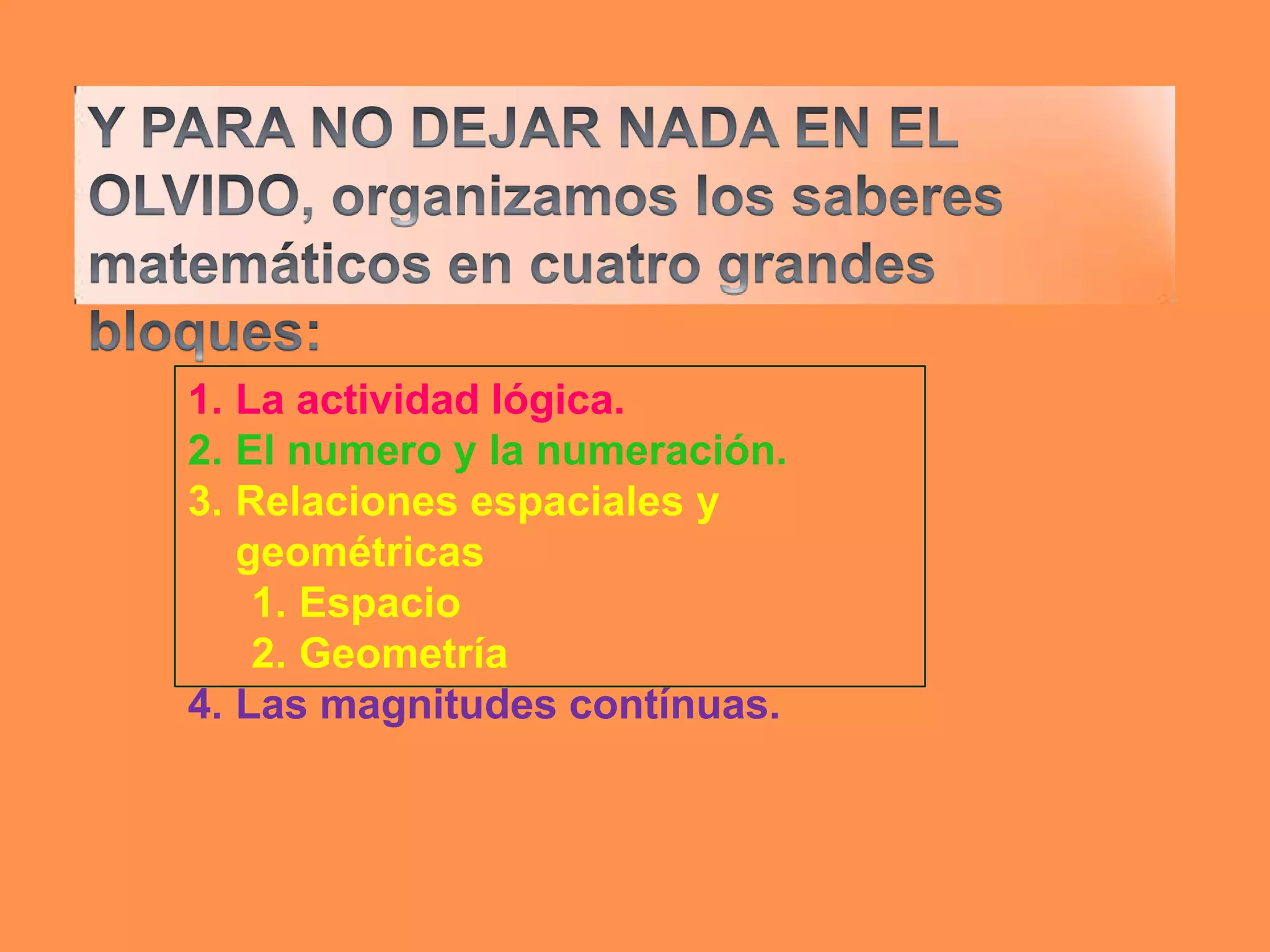 1. La actividad lógica.
2. El numero y la numeración.
3. Relaciones espaciales y
   geométricas
    1. Espacio
    2. Geometría
4. Las magnitudes contínuas.
 