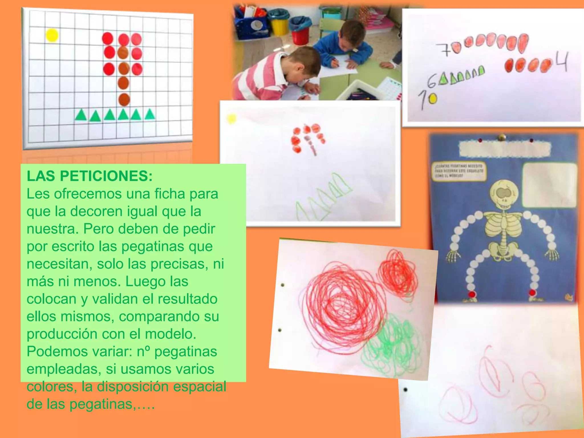 LAS PETICIONES:
Les ofrecemos una ficha para
que la decoren igual que la
nuestra. Pero deben de pedir
por escrito las pegatinas que
necesitan, solo las precisas, ni
más ni menos. Luego las
colocan y validan el resultado
ellos mismos, comparando su
producción con el modelo.
Podemos variar: nº pegatinas
empleadas, si usamos varios
colores, la disposición espacial
de las pegatinas,….
 