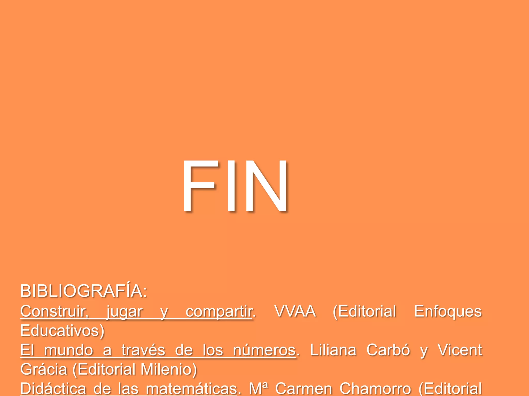 FIN
BIBLIOGRAFÍA:
Construir, jugar y compartir. VVAA (Editorial Enfoques
Educativos)
El mundo a través de los números. Liliana Carbó y Vicent
Grácia (Editorial Milenio)
Didáctica de las matemáticas. Mª Carmen Chamorro (Editorial
 
