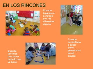 EN LOS RINCONES
                Cuando
                jugamos a
                construir
                con los
                diferentes
                objetos




                             Cuando
                             necesitamo
                             s saber
                             quién
 Cuando                      pesará mas
 tenemos                     de mi
 que poner                   equipo
 junto lo que
 va junto
 