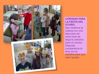 CORONAS PARA
LA FIESTA DEL
OTOÑO:
Nos medimos la
cabeza con una
lana para ver
cómo será de
larga la cartulina
para mi corona.
Después
comparamos la
lana con la
cartulina para que
sean iguales
 