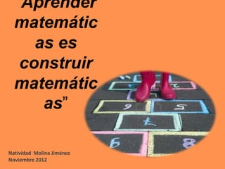 “Aprender
  matemátic
     as es
   construir
  matemátic
      as”

Natividad Molina Jiménez
Noviembre 2012
 