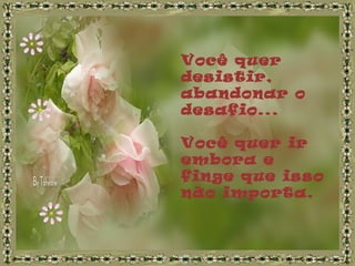 Você quer
desistir,
abandonar o
desafio...
Você quer ir
embora e
finge que isso
não importa.
 