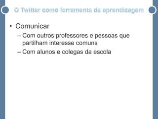 • Comunicar
  – Com outros professores e pessoas que
    partilham interesse comuns
  – Com alunos e colegas da escola
 