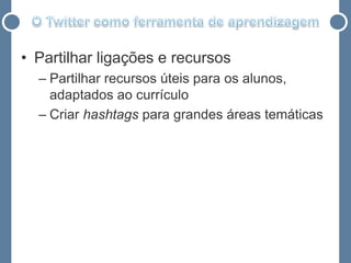 • Partilhar ligações e recursos
  – Partilhar recursos úteis para os alunos,
    adaptados ao currículo
  – Criar hashtags para grandes áreas temáticas
 
