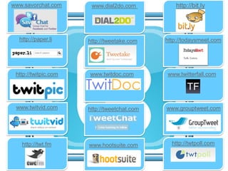 www.savorchat.com      www.dial2do.com           http://bit.ly




  http://paper.li     http://tweetake.com    http://todaysmeet.com




 http://twitpic.com   www.twitdoc.com        www.twitterfall.com




 www.twitvid.com      http://tweetchat.com   www.grouptweet.com




   http://twt.fm      www.hootsuite.com        http://twtpoll.com
 