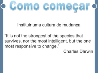 Instituir uma cultura de mudança

“It is not the strongest of the species that
survives, nor the most intelligent, but the one
most responsive to change.”
                                  Charles Darwin
 