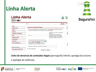 Linha Alerta
Linha de denúncia de conteúdos ilegais (pornografia infantil, apologia do racismo
e apologia da violência).
 