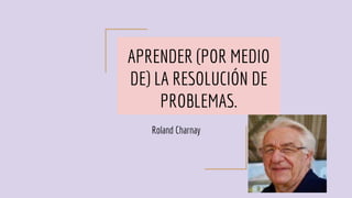 APRENDER (POR MEDIO
DE) LA RESOLUCIÓN DE
PROBLEMAS.
Roland Charnay
 