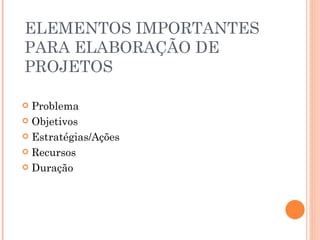 ELEMENTOS IMPORTANTES PARA ELABORAÇÃO DE PROJETOS Problema Objetivos Estratégias/Ações Recursos Duração 