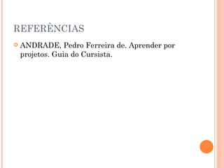 REFERÊNCIAS ANDRADE, Pedro Ferreira de. Aprender por projetos. Guia do Cursista.  