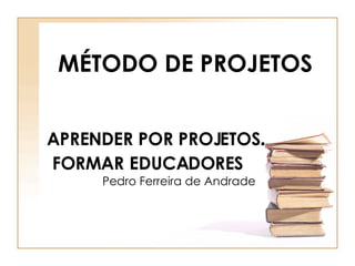 APRENDER POR PROJETOS .   FORMAR   EDUCADORES   Pedro Ferreira de Andrade MÉTODO DE PROJETOS 