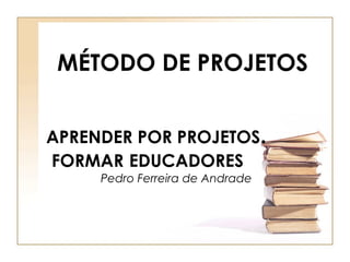 MÉTODO DE PROJETOS


APRENDER POR PROJETOS.
FORMAR EDUCADORES
     Pedro Ferreira de Andrade
 