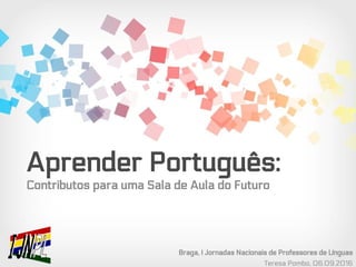Aprender Português:
Contributos para uma Sala de Aula do Futuro
Braga, I Jornadas Nacionais de Professores de Línguas
Teresa Pombo, 06.09.2016
 