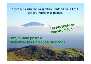 Aprender y enseñar Geografía e Historia en la ESO
             con los Derechos Humanos




Otro mundo posible.
Globalizar los Derechos Humanos


                                       alistihlal@gmail.com
 