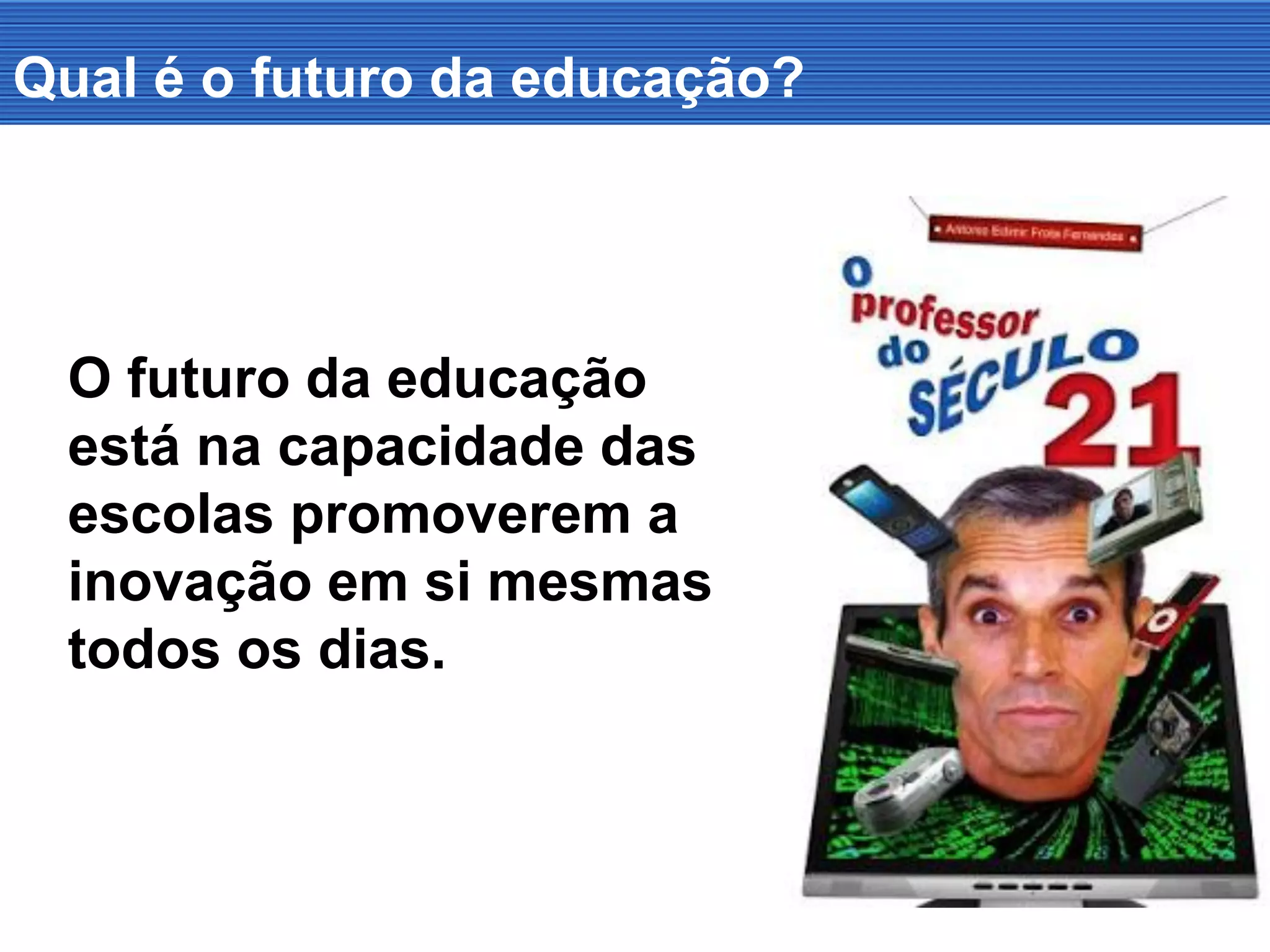 Qual é o futuro da educação?
O futuro da educação
está na capacidade das
escolas promoverem a
inovação em si mesmas
todos os dias.
 