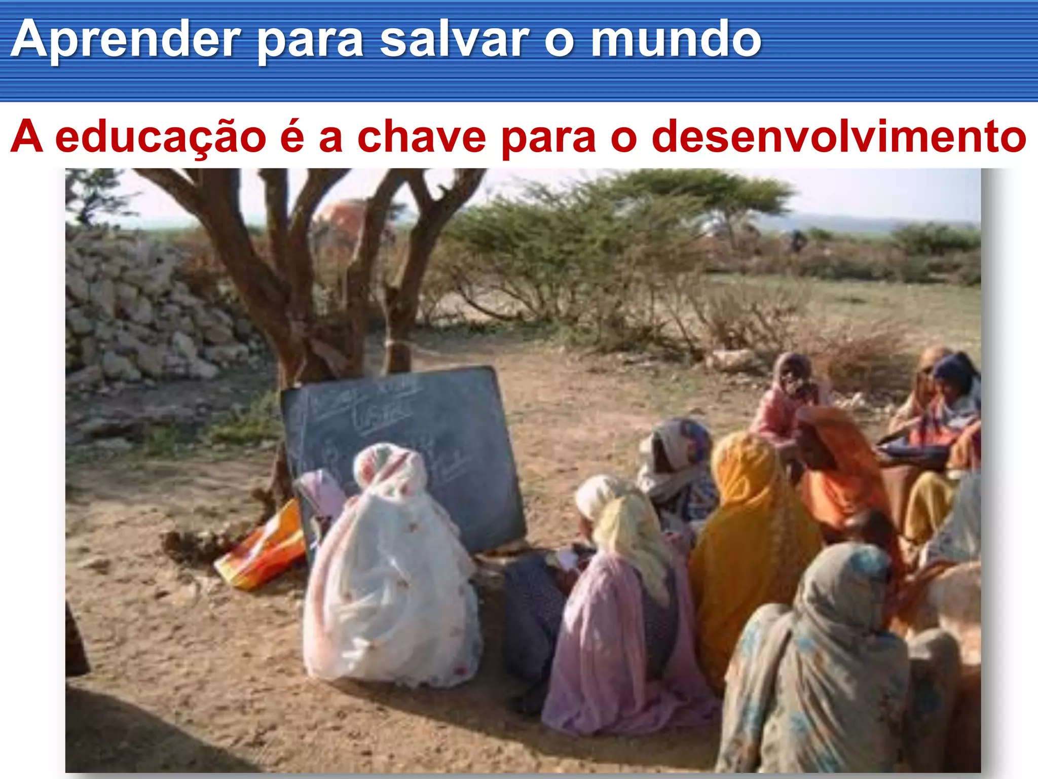 A educação é a chave para o desenvolvimento
Aprender para salvar o mundo
 