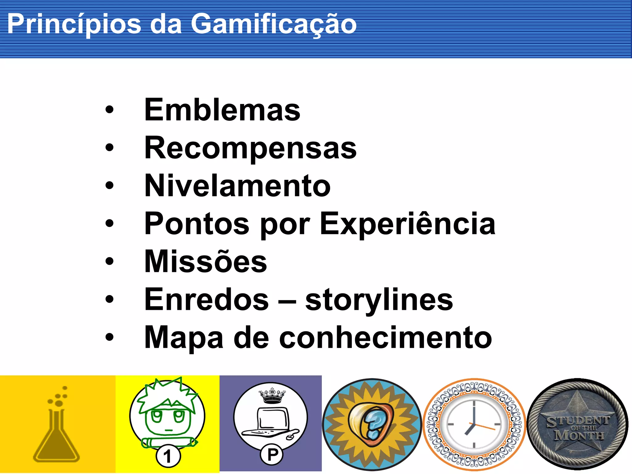 Princípios da Gamificação
• Emblemas
• Recompensas
• Nivelamento
• Pontos por Experiência
• Missões
• Enredos – storylines
• Mapa de conhecimento
 