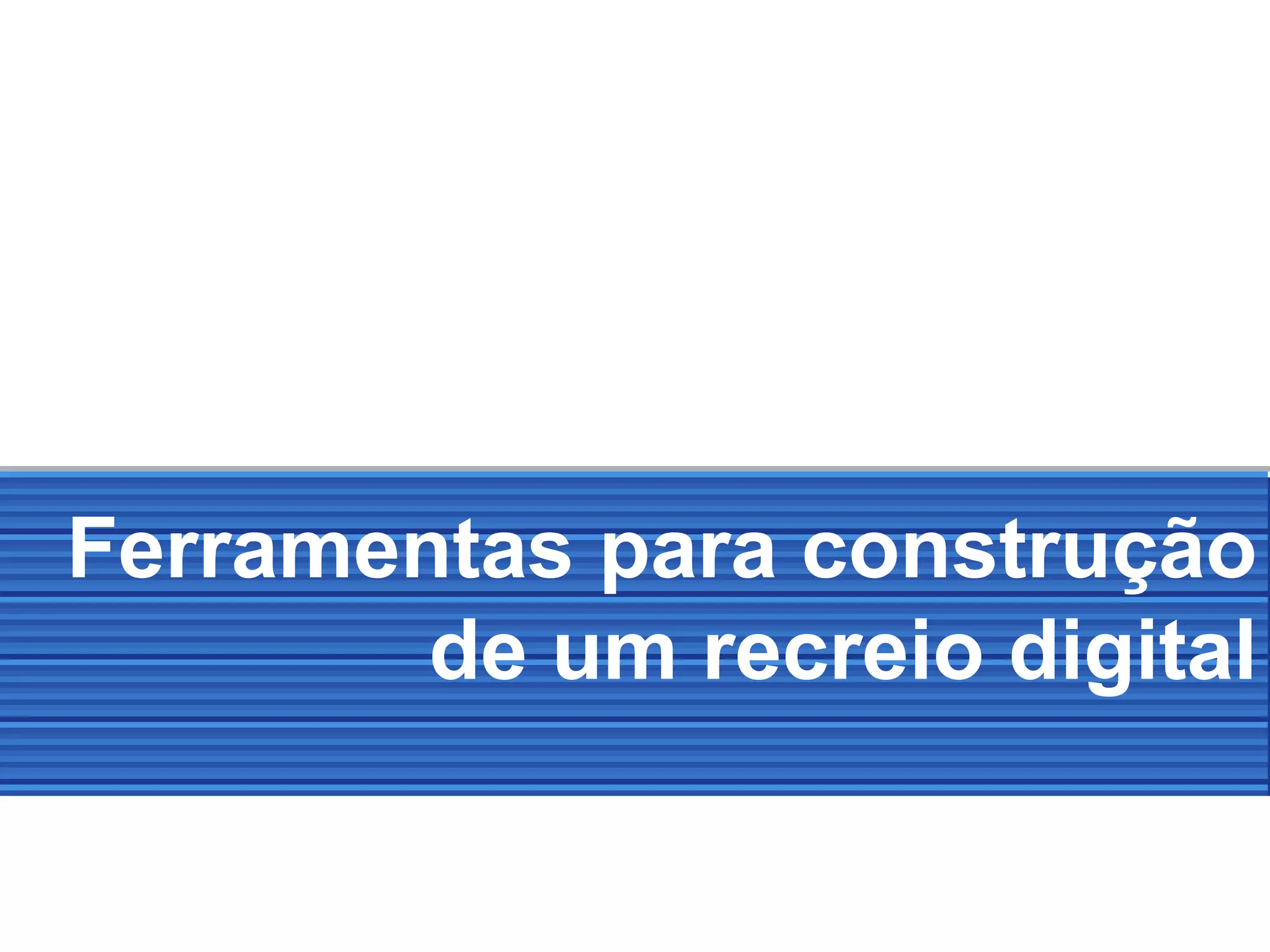 Ferramentas para construção
de um recreio digital
 