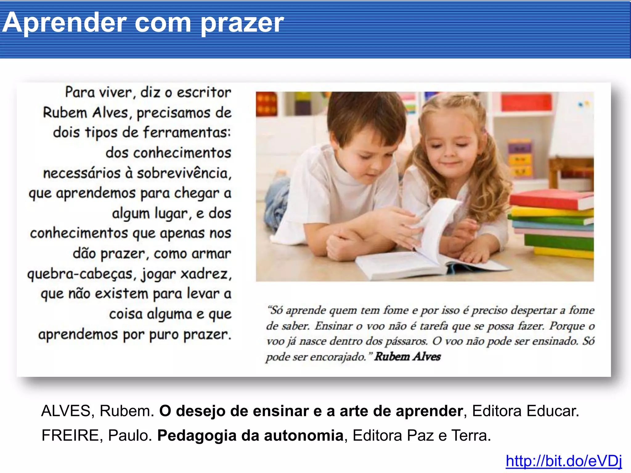Aprender com prazer
http://bit.do/eVDj
ALVES, Rubem. O desejo de ensinar e a arte de aprender, Editora Educar.
FREIRE, Paulo. Pedagogia da autonomia, Editora Paz e Terra.
 