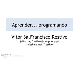 Aprender... programando
Vítor Sá,Francisco Restivo
(vitor.sa, frestivo)@braga.ucp.pt
slideshare.net/frestivo
 