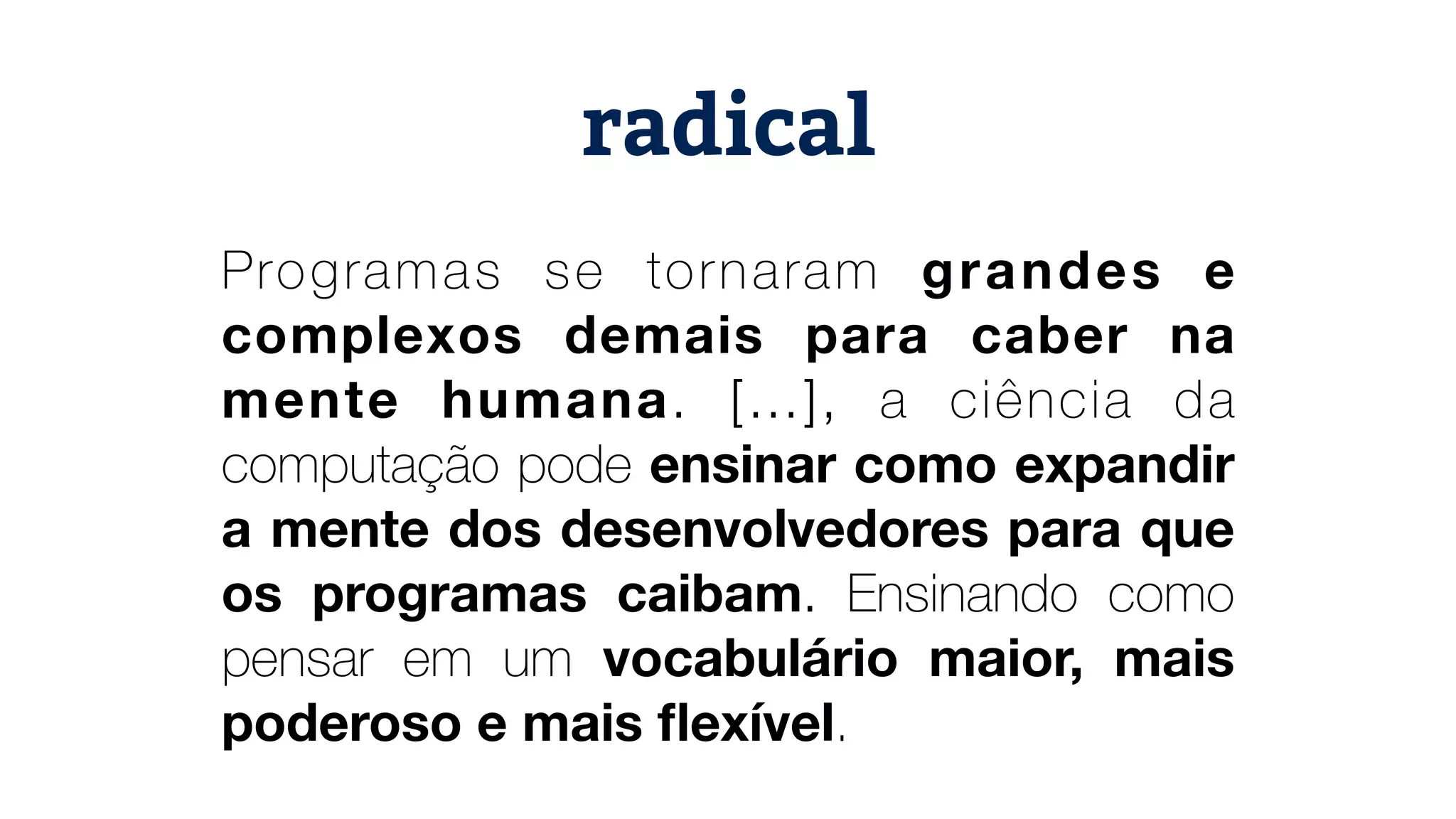 Programas se tornaram grandes e complexos demais para caber na mente humana. […], a ciência da computação pode ensinar como expandir a mente dos desenvolvedores para que os programas caibam. Ensinando como pensar em um vocabulário maior, mais poderoso e mais ﬂexível. radical 