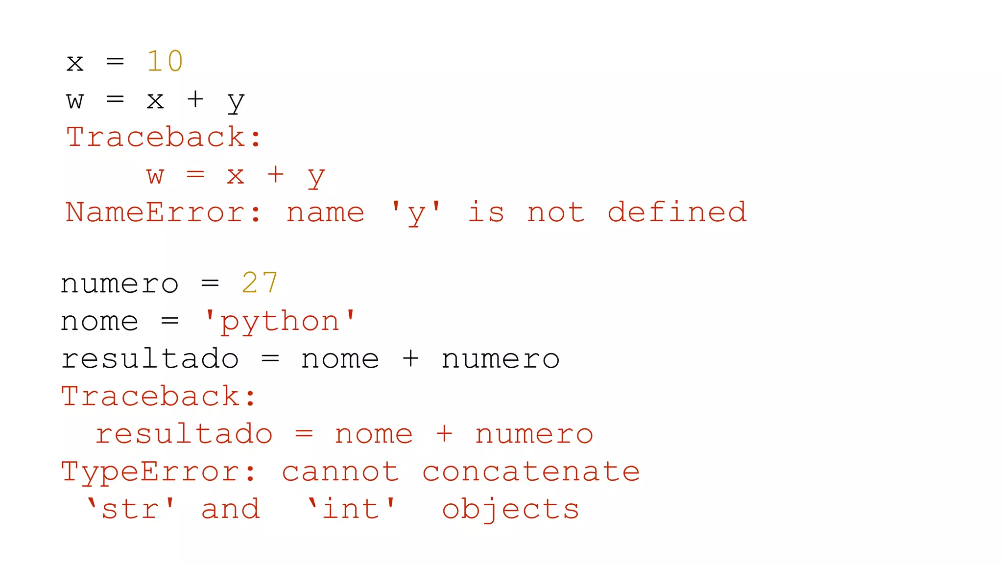 x = 10 w = x + y Traceback: w = x + y NameError: name 'y' is not defined numero = 27 nome = 'python' resultado = nome + numero Traceback: resultado = nome + numero TypeError: cannot concatenate ‘str' and ‘int' objects 