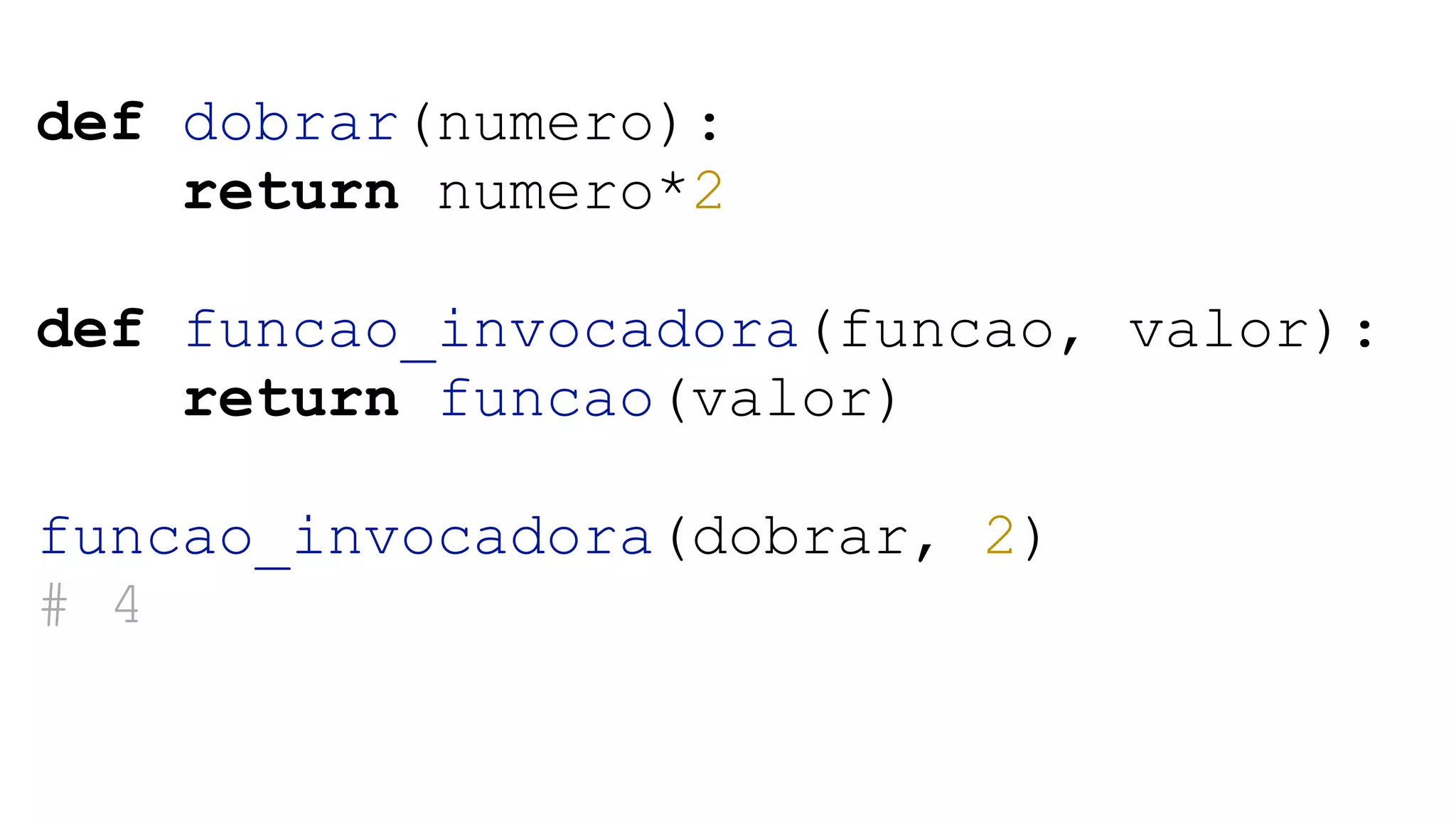 ! def dobrar(numero): return numero*2 ! def funcao_invocadora(funcao, valor): return funcao(valor) ! funcao_invocadora(dobrar, 2) # 4 ! ! 