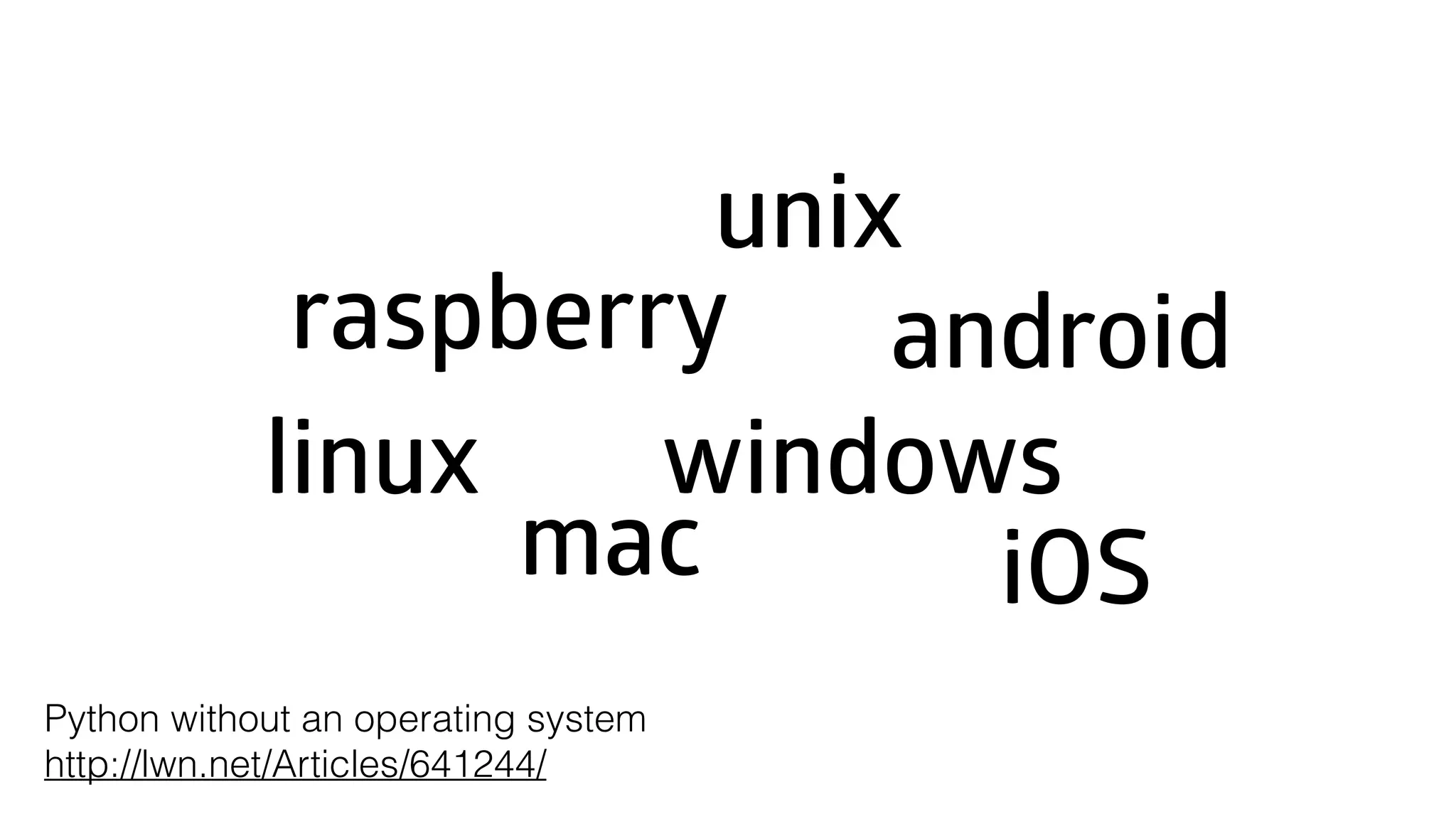 linux windows unix mac androidraspberry Python without an operating system http://lwn.net/Articles/641244/ iOS 