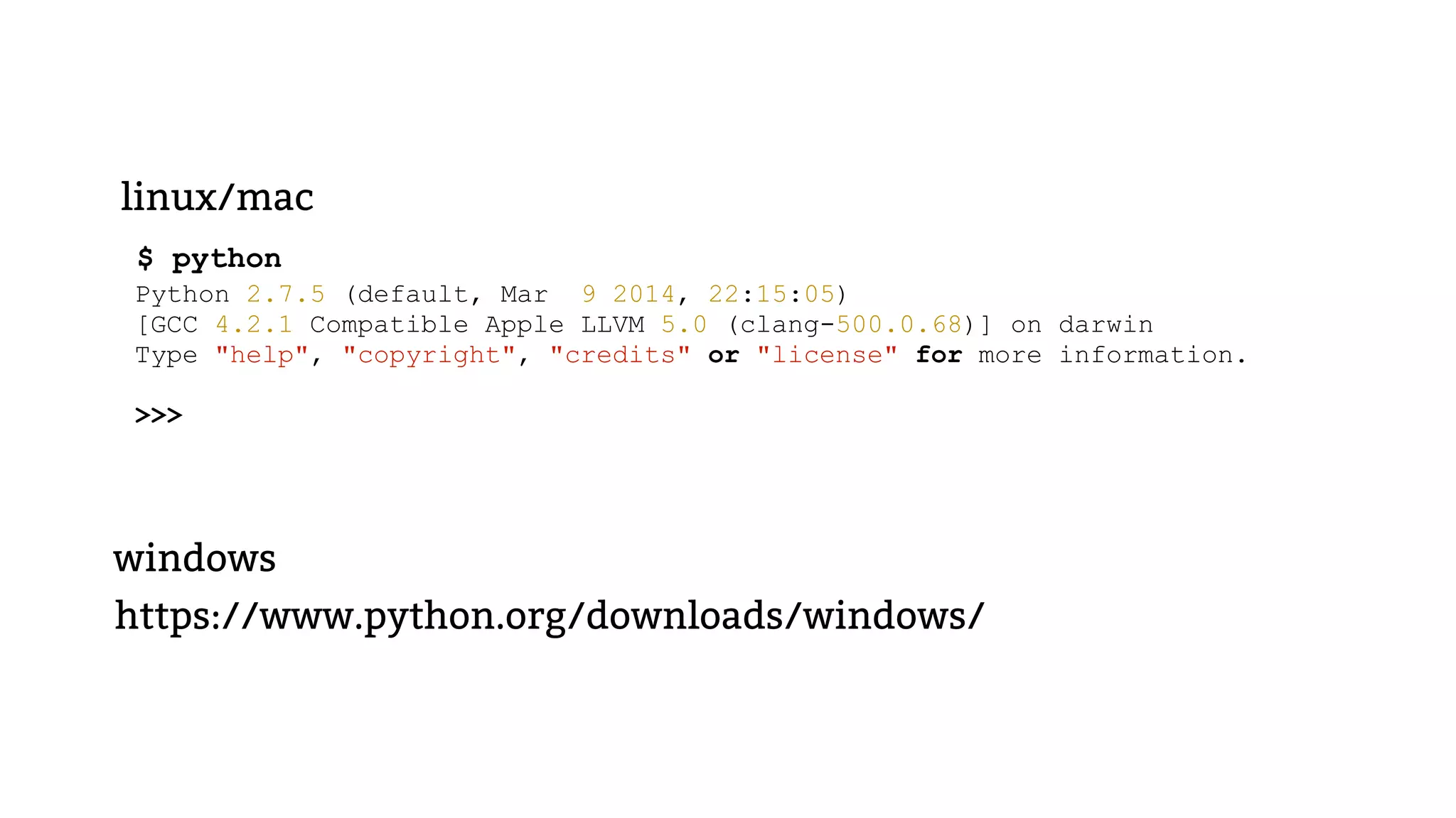 linux/mac $ python Python 2.7.5 (default, Mar 9 2014, 22:15:05) [GCC 4.2.1 Compatible Apple LLVM 5.0 (clang-500.0.68)] on darwin Type "help", "copyright", "credits" or "license" for more information. ! >>> https://www.python.org/downloads/windows/ windows 