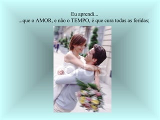 Eu aprendi... ...que o AMOR, e não o TEMPO, é que cura todas as feridas;  