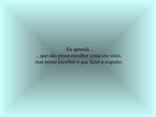 Eu aprendi... ...que não posso escolher como me sinto,  mas posso escolher o que fazer a respeito;  