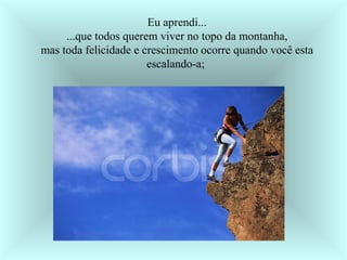 Eu aprendi... ...que todos querem viver no topo da montanha, mas toda felicidade e crescimento ocorre quando você esta escalando-a;  